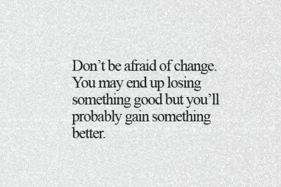 Don&rsquo;t be afraid of change. You may end up losing something good, but you will probably end up gaining something better